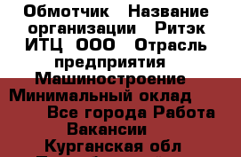 Обмотчик › Название организации ­ Ритэк-ИТЦ, ООО › Отрасль предприятия ­ Машиностроение › Минимальный оклад ­ 32 000 - Все города Работа » Вакансии   . Курганская обл.,Притобольный р-н